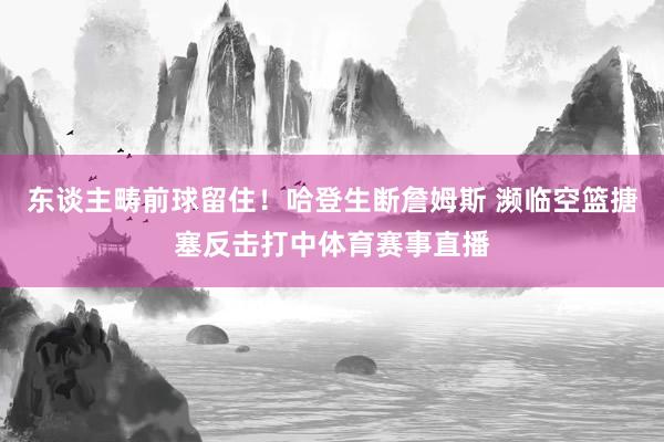 东谈主畴前球留住！哈登生断詹姆斯 濒临空篮搪塞反击打中体育赛事直播