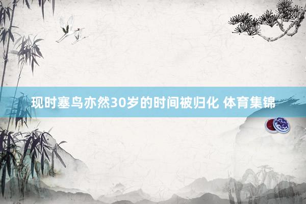 现时塞鸟亦然30岁的时间被归化 体育集锦