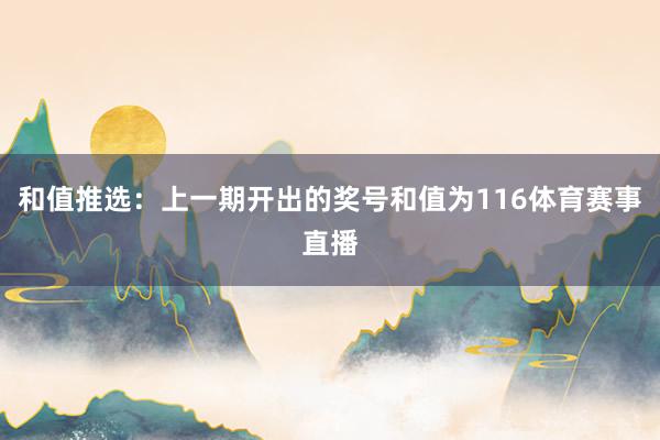 和值推选：上一期开出的奖号和值为116体育赛事直播
