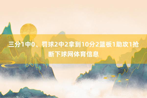 三分1中0、罚球2中2拿到10分2篮板1助攻1抢断下球网体育信息