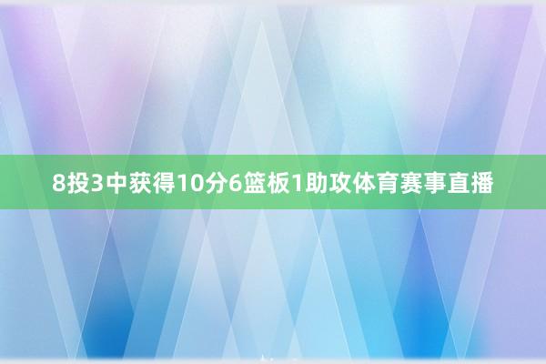 8投3中获得10分6篮板1助攻体育赛事直播