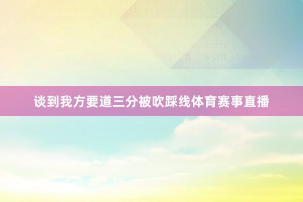 谈到我方要道三分被吹踩线体育赛事直播
