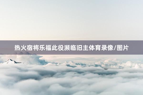 热火宿将乐福此役濒临旧主体育录像/图片