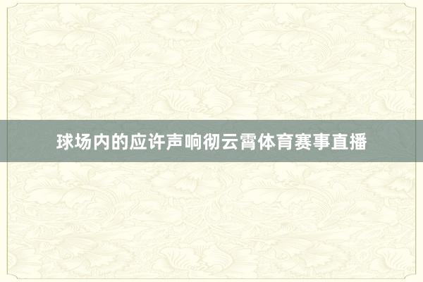 球场内的应许声响彻云霄体育赛事直播