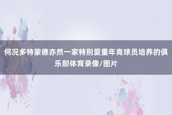 何况多特蒙德亦然一家特别爱重年青球员培养的俱乐部体育录像/图片