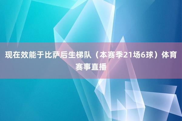 现在效能于比萨后生梯队（本赛季21场6球）体育赛事直播