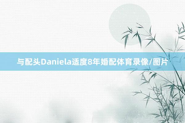 与配头Daniela适度8年婚配体育录像/图片