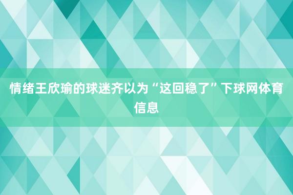 情绪王欣瑜的球迷齐以为“这回稳了”下球网体育信息
