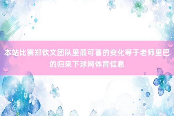 本站比赛郑钦文团队里最可喜的变化等于老师里巴的归来下球网体育信息