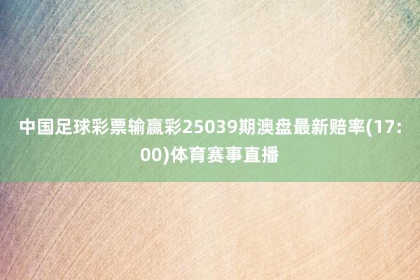 中国足球彩票输赢彩25039期澳盘最新赔率(17:00)体育赛事直播
