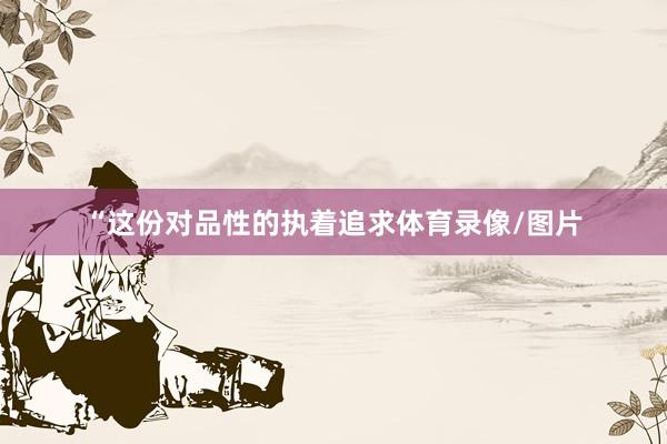 “这份对品性的执着追求体育录像/图片
