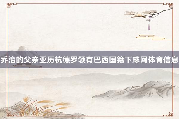 乔治的父亲亚历杭德罗领有巴西国籍下球网体育信息