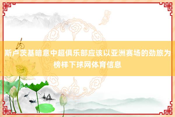 斯卢茨基暗意中超俱乐部应该以亚洲赛场的劲旅为榜样下球网体育信息