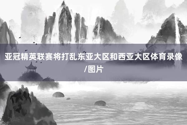 亚冠精英联赛将打乱东亚大区和西亚大区体育录像/图片