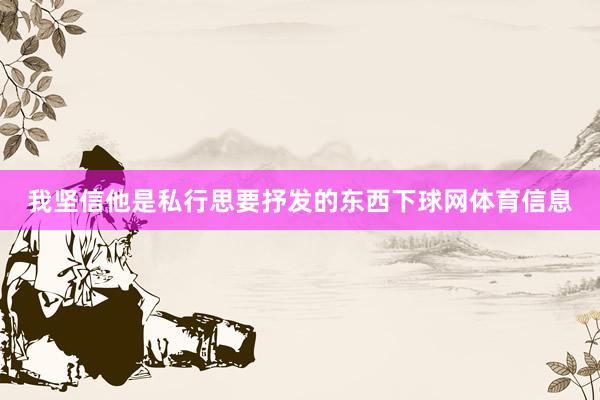 我坚信他是私行思要抒发的东西下球网体育信息