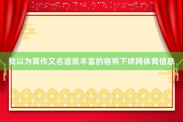 我以为算作又名造就丰富的宿将下球网体育信息