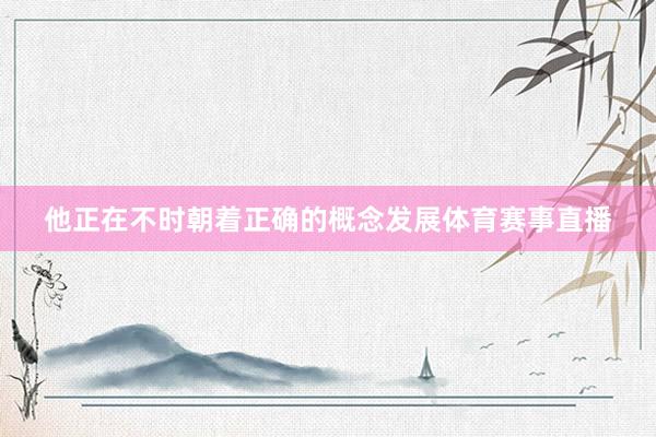 他正在不时朝着正确的概念发展体育赛事直播
