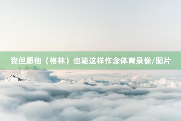 我但愿他（格林）也能这样作念体育录像/图片