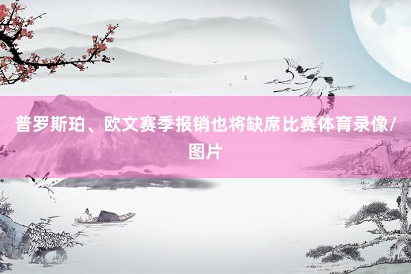 普罗斯珀、欧文赛季报销也将缺席比赛体育录像/图片