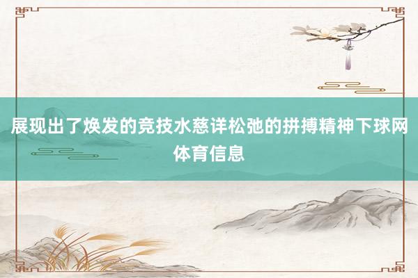 展现出了焕发的竞技水慈详松弛的拼搏精神下球网体育信息