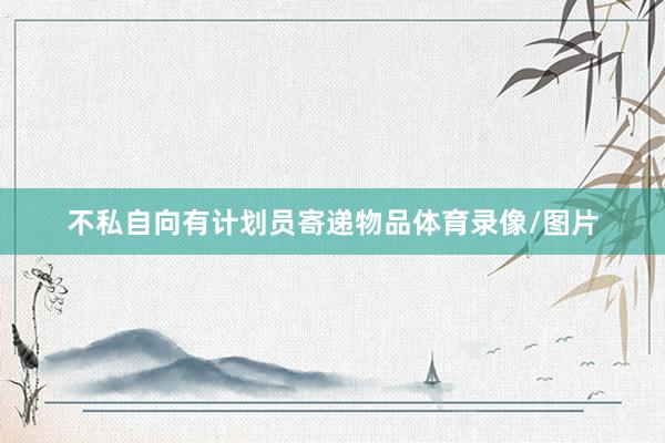 不私自向有计划员寄递物品体育录像/图片