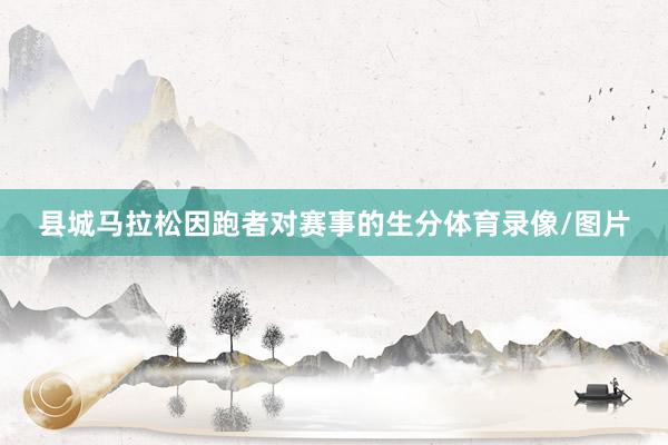 县城马拉松因跑者对赛事的生分体育录像/图片