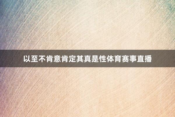 以至不肯意肯定其真是性体育赛事直播
