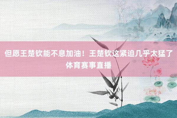 但愿王楚钦能不息加油！王楚钦这紧迫几乎太猛了体育赛事直播