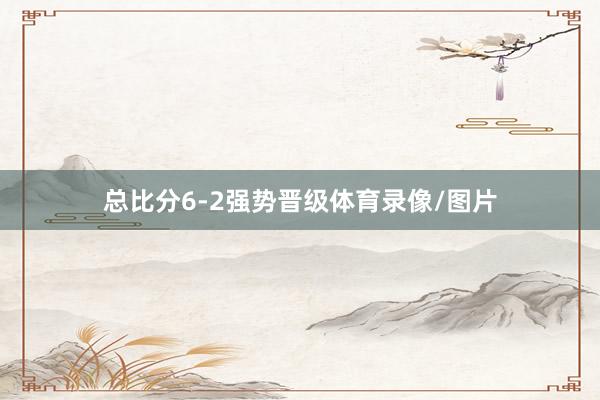 总比分6-2强势晋级体育录像/图片