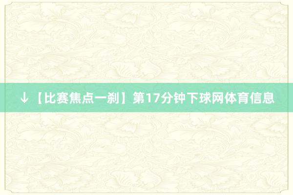 ↓【比赛焦点一刹】第17分钟下球网体育信息