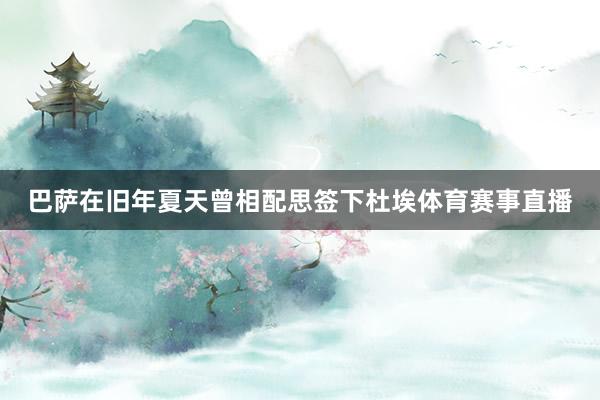 巴萨在旧年夏天曾相配思签下杜埃体育赛事直播