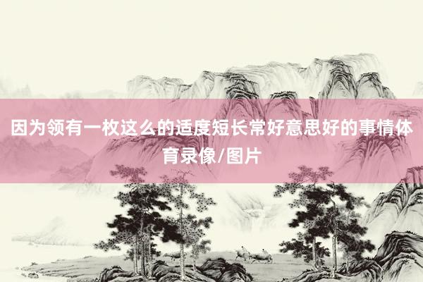 因为领有一枚这么的适度短长常好意思好的事情体育录像/图片