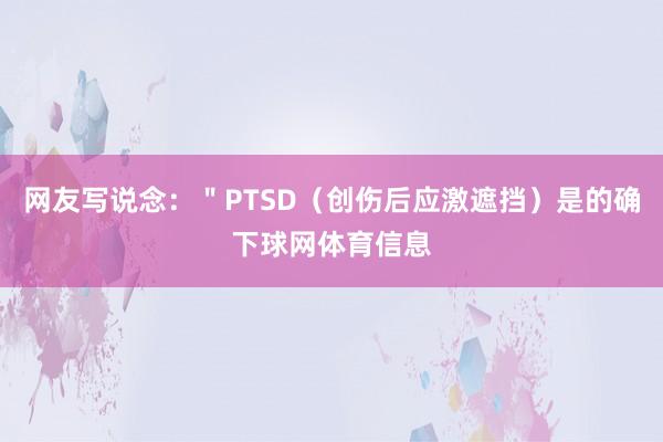 网友写说念：＂PTSD（创伤后应激遮挡）是的确下球网体育信息