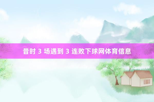 昔时 3 场遇到 3 连败下球网体育信息