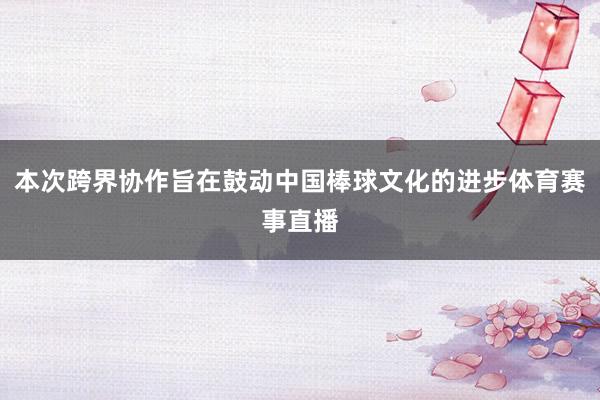 本次跨界协作旨在鼓动中国棒球文化的进步体育赛事直播