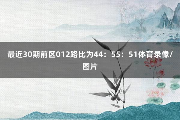 最近30期前区012路比为44：55：51体育录像/图片