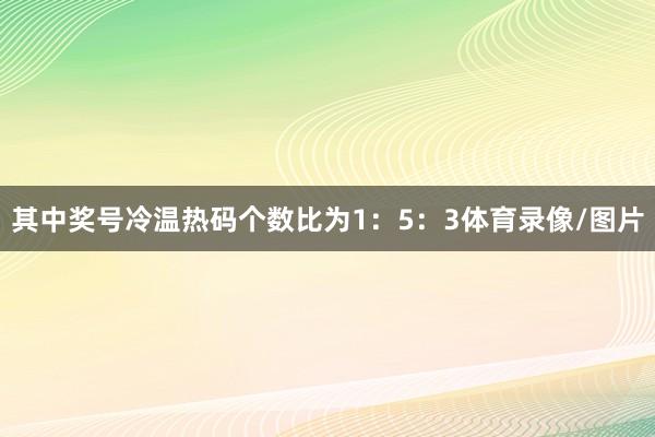 其中奖号冷温热码个数比为1：5：3体育录像/图片