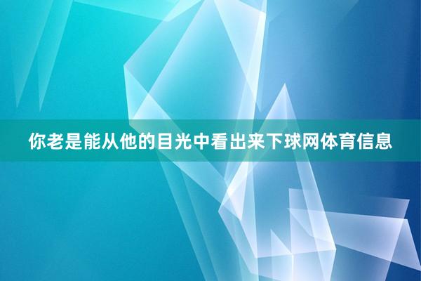 你老是能从他的目光中看出来下球网体育信息