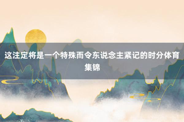 这注定将是一个特殊而令东说念主紧记的时分体育集锦
