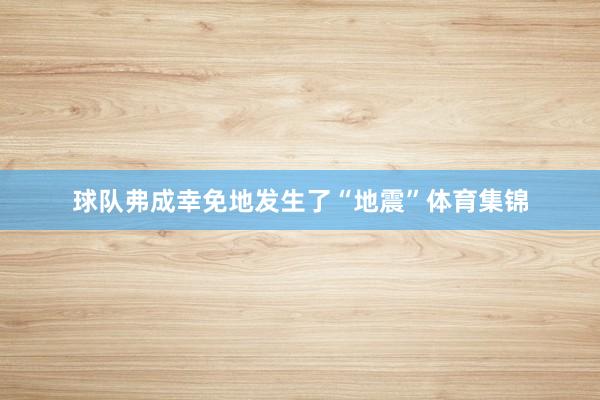 球队弗成幸免地发生了“地震”体育集锦