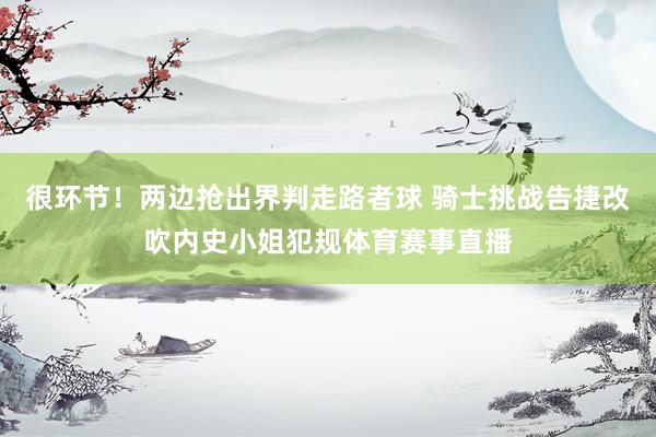 很环节！两边抢出界判走路者球 骑士挑战告捷改吹内史小姐犯规体育赛事直播