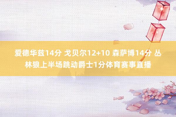 爱德华兹14分 戈贝尔12+10 森萨博14分 丛林狼上半场跳动爵士1分体育赛事直播