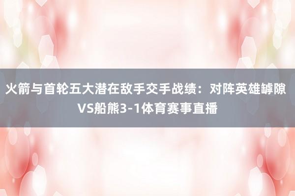 火箭与首轮五大潜在敌手交手战绩：对阵英雄罅隙 VS船熊3-1体育赛事直播