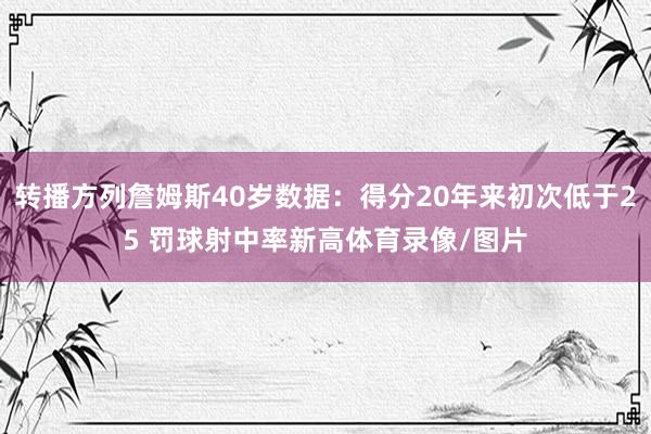 转播方列詹姆斯40岁数据：得分20年来初次低于25 罚球射中率新高体育录像/图片