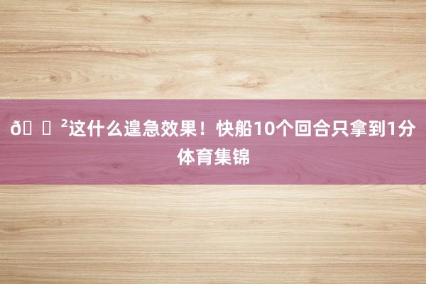 😲这什么遑急效果！快船10个回合只拿到1分体育集锦