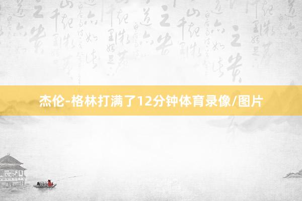 杰伦-格林打满了12分钟体育录像/图片