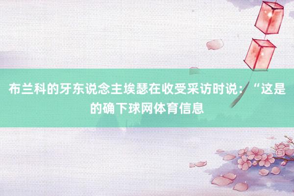 布兰科的牙东说念主埃瑟在收受采访时说：“这是的确下球网体育信息