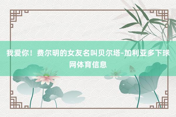 我爱你！费尔明的女友名叫贝尔塔-加利亚多下球网体育信息