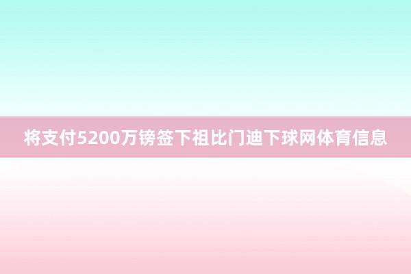 将支付5200万镑签下祖比门迪下球网体育信息