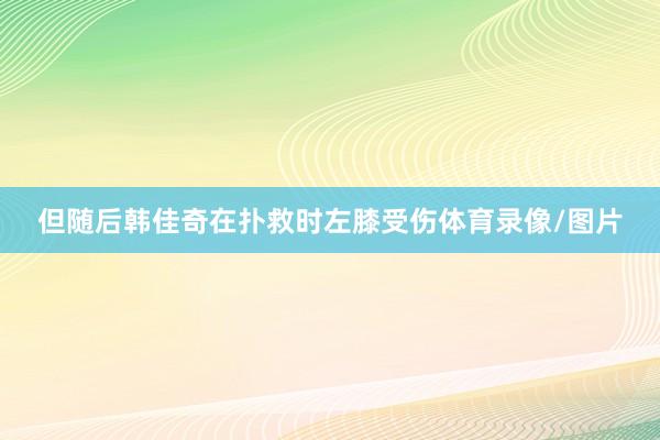 但随后韩佳奇在扑救时左膝受伤体育录像/图片
